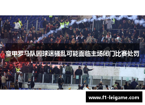 意甲罗马队因球迷骚乱可能面临主场闭门比赛处罚 意甲罗马队因球迷骚乱可能面临主场闭门比赛处罚