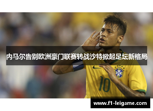 内马尔告别欧洲豪门联赛转战沙特掀起足坛新格局 内马尔告别欧洲豪门联赛转战沙特掀起足坛新格局