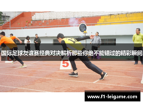 国际足球友谊赛经典对决解析那些你绝不能错过的精彩瞬间