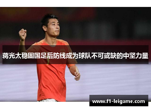 蒋光太稳固国足后防线成为球队不可或缺的中坚力量